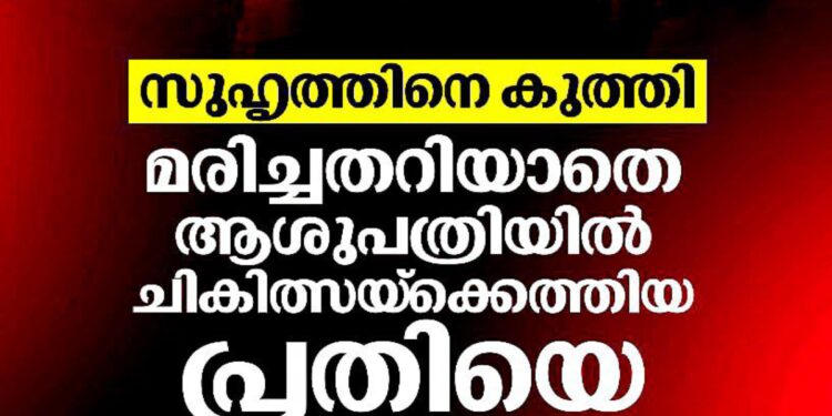 സുഹൃത്തിനെ കത്തികൊണ്ട് കുത്തി; മരണം അറിയാതെ ആശുപത്രിയിൽ എത്തിയ പ്രതി പോലീസ് കസ്റ്റഡിയിൽ